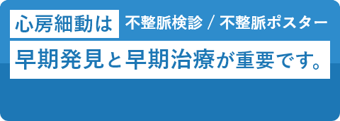 不整脈ポスター 心房細動は早期発見と早期治療が重要です。