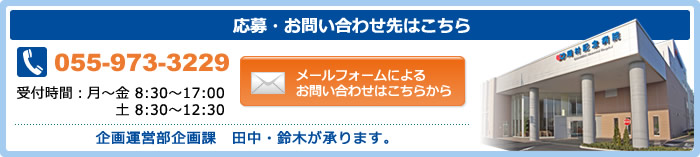 応募・お問い合わせはこちら　TEL:055-973-3229　受付時間:月～金8:30～17:00 土8:30～12:30　事務部総務課　田中・鈴木が承ります。