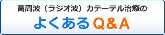 高周波（ラジオ波）カテーテル治療のよくあるＱ＆Ａ